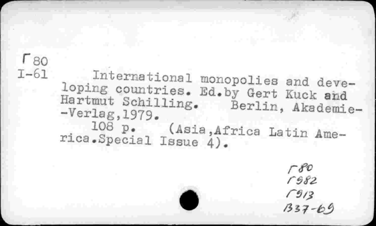 ﻿r 80
I"’°1 i .international monopolies and deve-Ed’by Gert Ku=k and -Vertalwg* ®‘ Berlin’ Akademie xUslBMfrioa lat*n Ame-rica.Special Issue 4).
C9f2.
CfH?